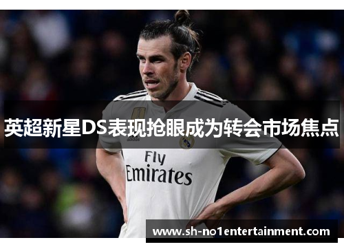 英超新星DS表现抢眼成为转会市场焦点