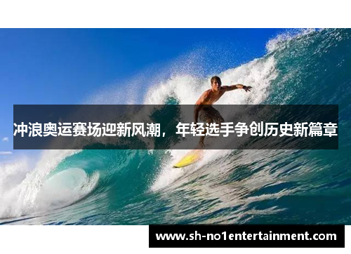 冲浪奥运赛场迎新风潮，年轻选手争创历史新篇章