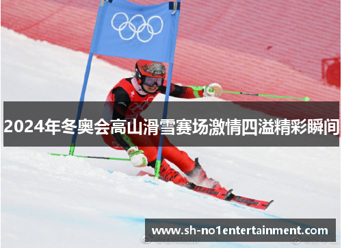 2024年冬奥会高山滑雪赛场激情四溢精彩瞬间 2024年冬奥会高山滑雪赛场激情四溢精彩瞬间